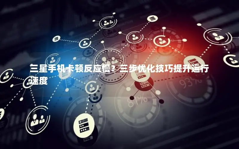 三星手机卡顿反应慢？三步优化技巧提升运行速度