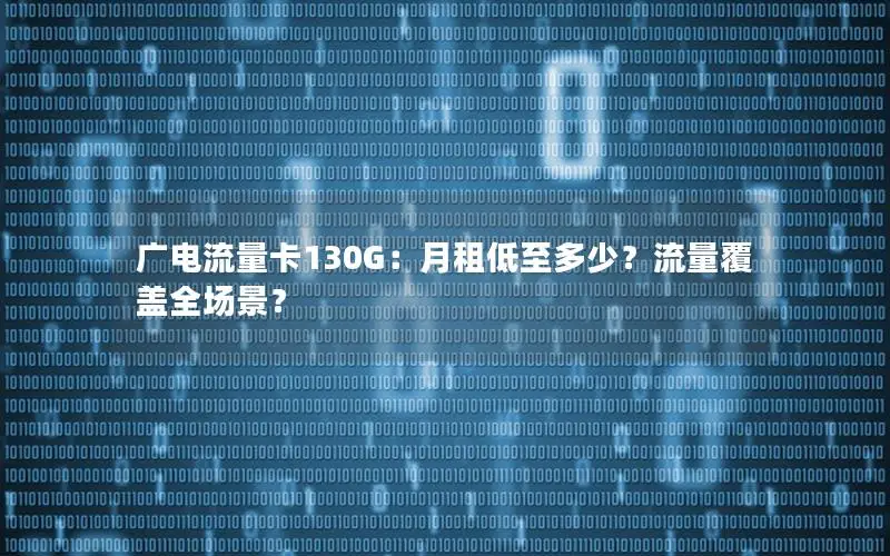 广电流量卡130G：月租低至多少？流量覆盖全场景？