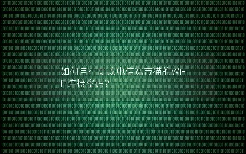 如何自行更改电信宽带猫的Wi-Fi连接密码？