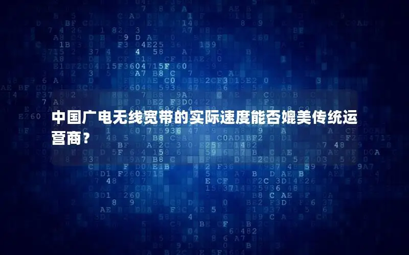 中国广电无线宽带的实际速度能否媲美传统运营商？