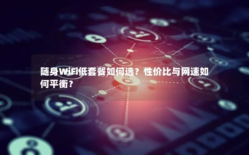 随身WiFi低套餐如何选？性价比与网速如何平衡？