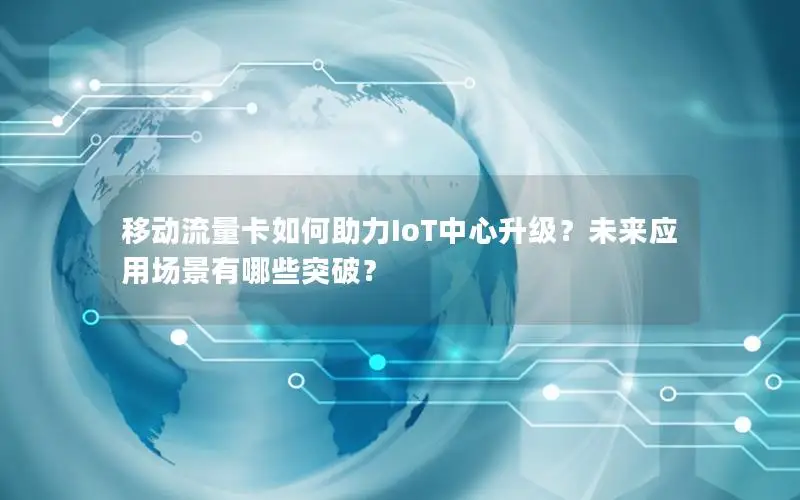 移动流量卡如何助力IoT中心升级？未来应用场景有哪些突破？