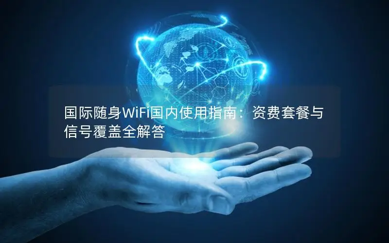 国际随身WiFi国内使用指南：资费套餐与信号覆盖全解答