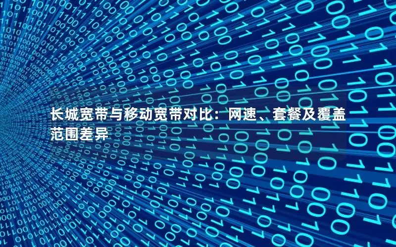 长城宽带与移动宽带对比：网速、套餐及覆盖范围差异