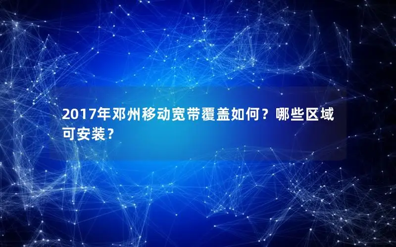 2017年邓州移动宽带覆盖如何？哪些区域可安装？