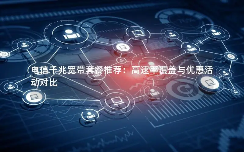 电信千兆宽带套餐推荐：高速率覆盖与优惠活动对比