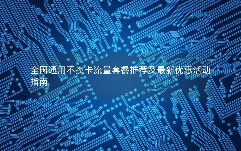 全国通用不换卡流量套餐推荐及最新优惠活动指南