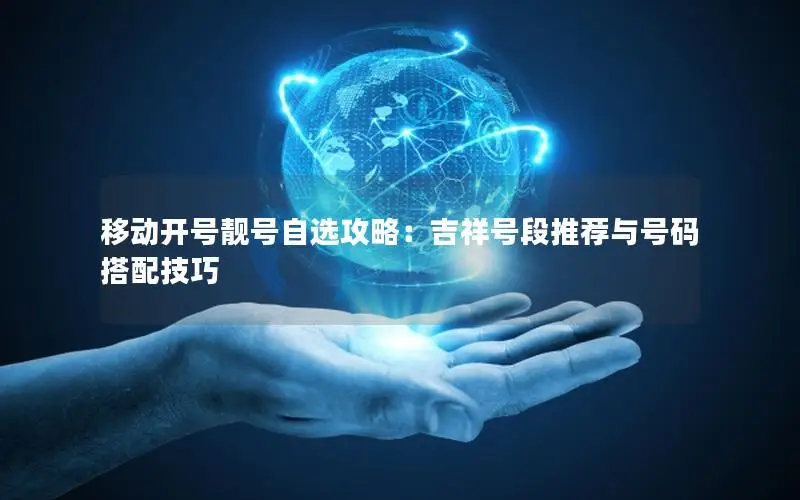 移动开号靓号自选攻略：吉祥号段推荐与号码搭配技巧