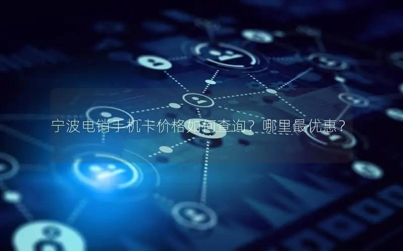 宁波电销手机卡价格如何查询？哪里最优惠？