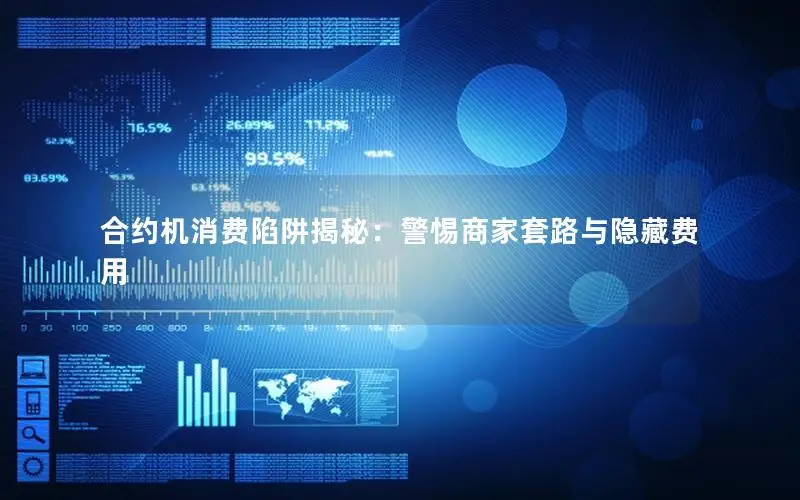合约机消费陷阱揭秘：警惕商家套路与隐藏费用
