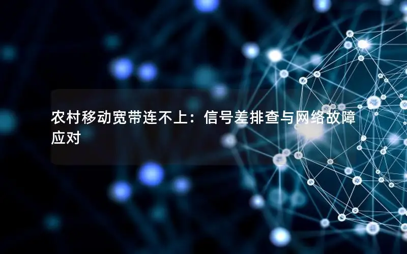农村移动宽带连不上：信号差排查与网络故障应对