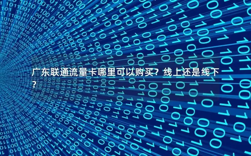 广东联通流量卡哪里可以购买？线上还是线下？