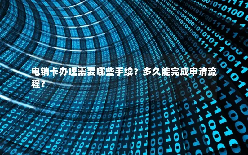 电销卡办理需要哪些手续？多久能完成申请流程？