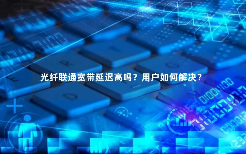 光纤联通宽带延迟高吗？用户如何解决？