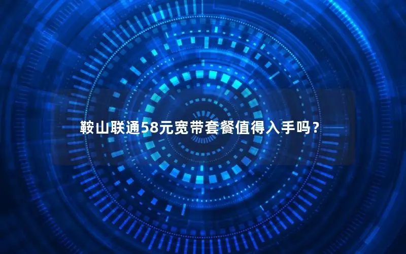 鞍山联通58元宽带套餐值得入手吗？