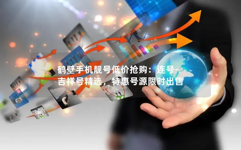 鹤壁手机靓号低价抢购：连号-吉祥号精选，特惠号源限时出售