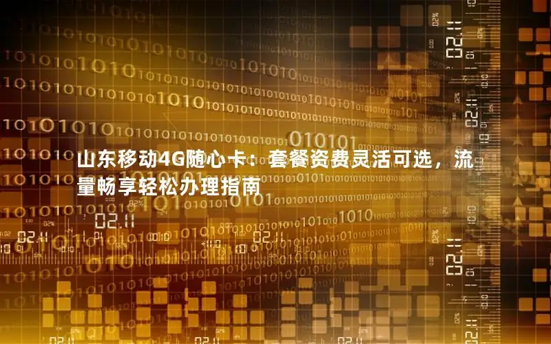 山东移动4G随心卡：套餐资费灵活可选，流量畅享轻松办理指南