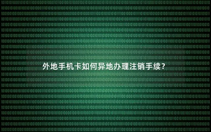 外地手机卡如何异地办理注销手续？