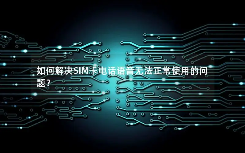 如何解决SIM卡电话语音无法正常使用的问题？