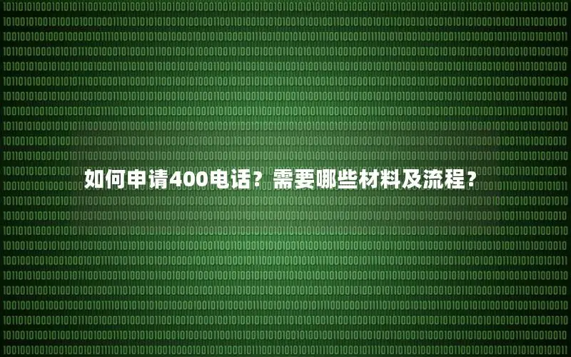 如何申请400电话？需要哪些材料及流程？
