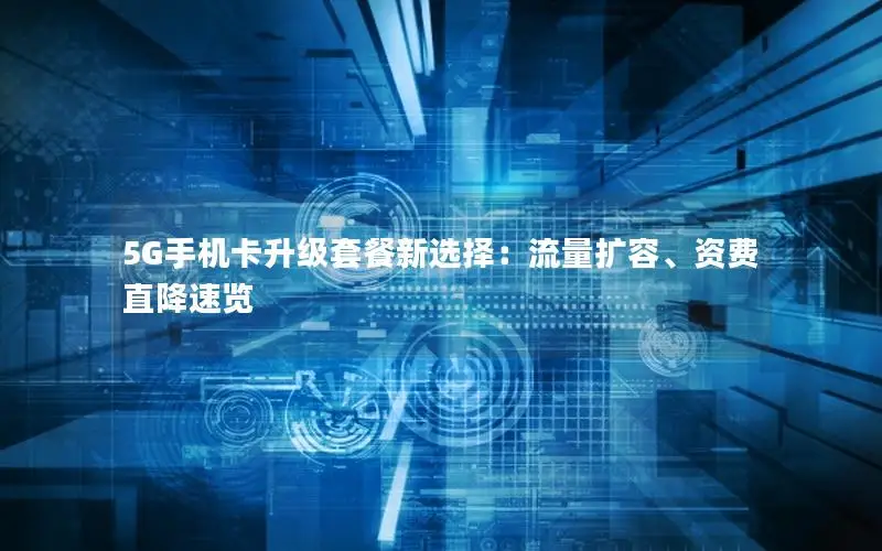 5G手机卡升级套餐新选择：流量扩容、资费直降速览
