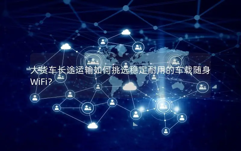 大货车长途运输如何挑选稳定耐用的车载随身WiFi？