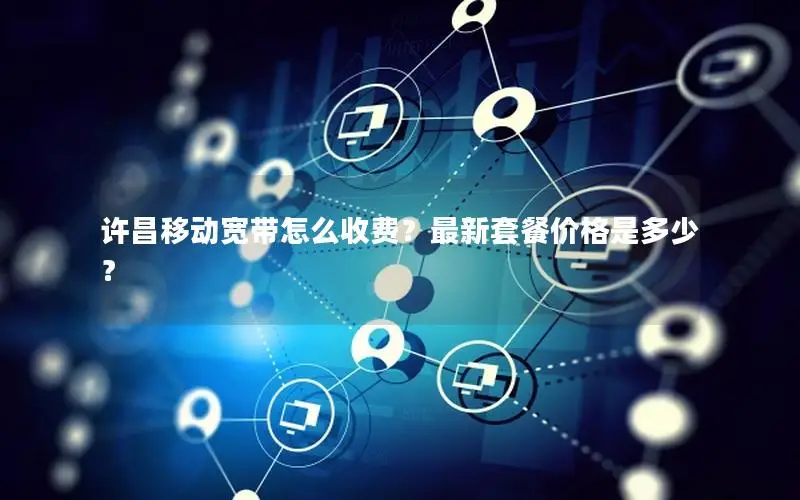 许昌移动宽带怎么收费？最新套餐价格是多少？