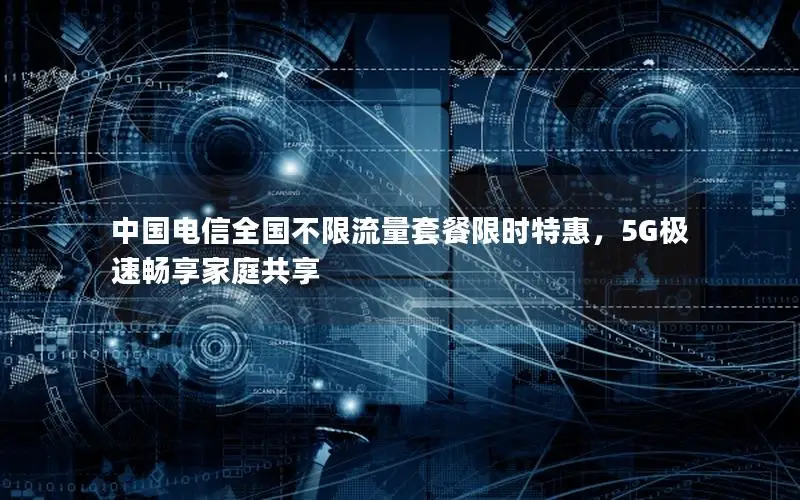 中国电信全国不限流量套餐限时特惠，5G极速畅享家庭共享