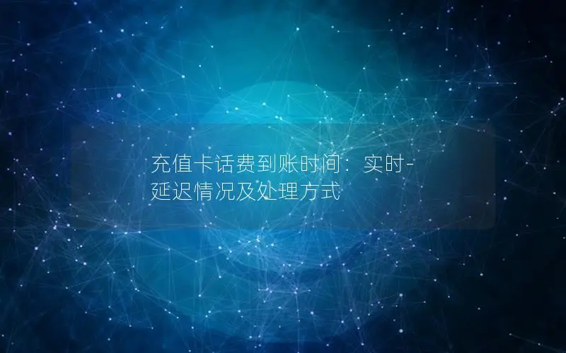 充值卡话费到账时间：实时-延迟情况及处理方式