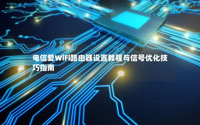 电信爱WiFi路由器设置教程与信号优化技巧指南