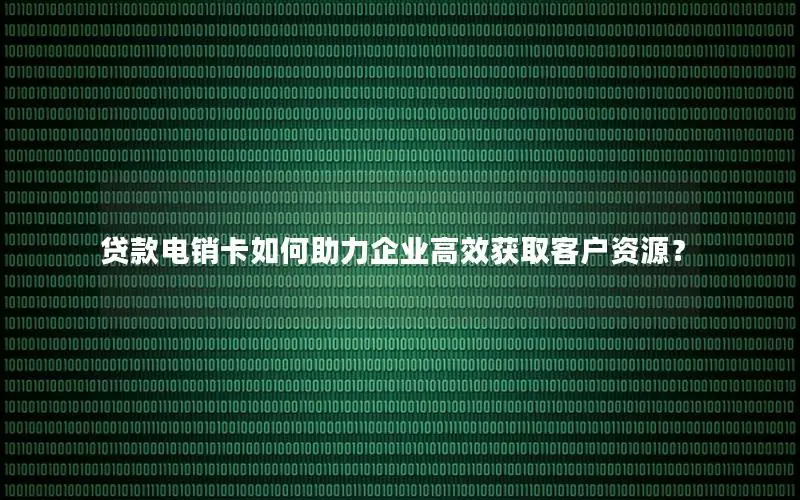 贷款电销卡如何助力企业高效获取客户资源？