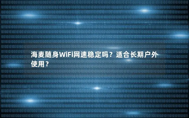 海麦随身WiFi网速稳定吗？适合长期户外使用？