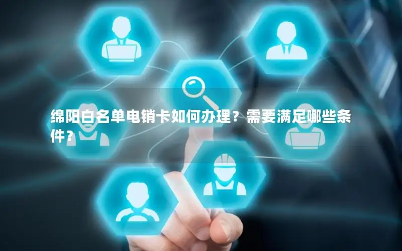 绵阳白名单电销卡如何办理？需要满足哪些条件？