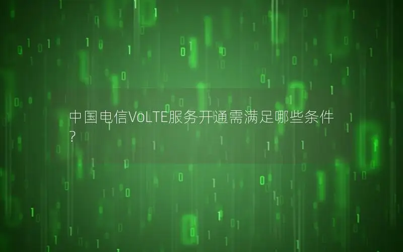 中国电信VoLTE服务开通需满足哪些条件？