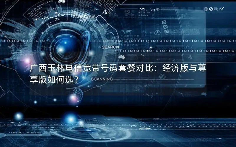 广西玉林电信宽带号码套餐对比：经济版与尊享版如何选？