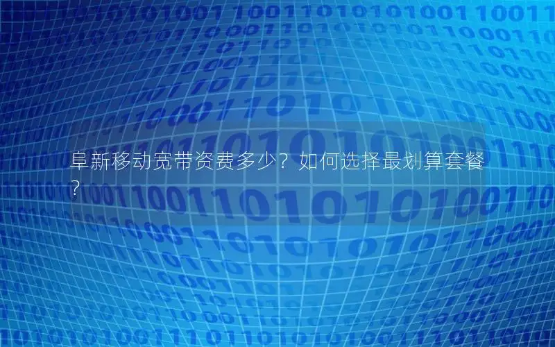 阜新移动宽带资费多少？如何选择最划算套餐？