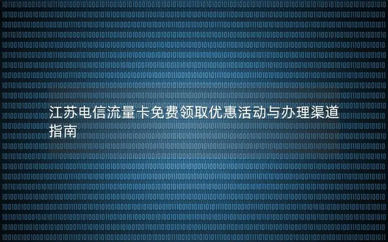 江苏电信流量卡免费领取优惠活动与办理渠道指南