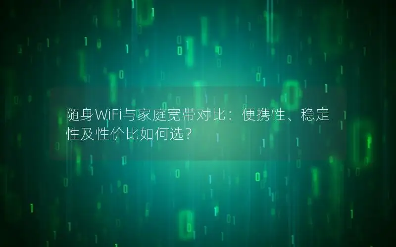 随身WiFi与家庭宽带对比：便携性、稳定性及性价比如何选？