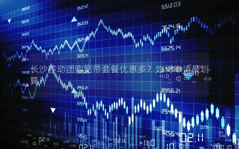 长沙移动团购宽带套餐优惠多？如何申请最划算？