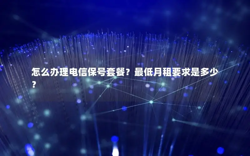 怎么办理电信保号套餐？最低月租要求是多少？