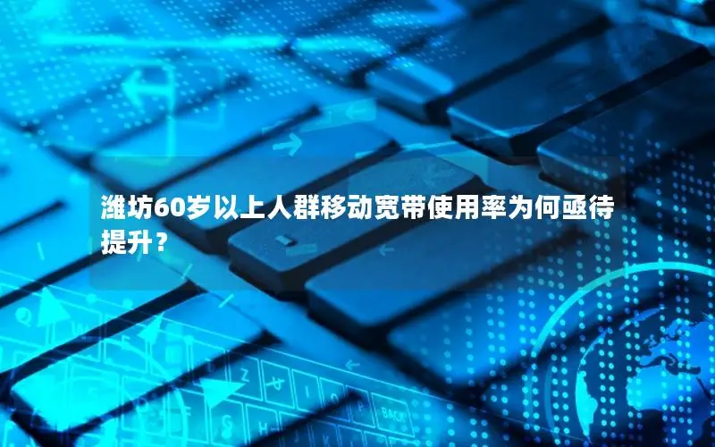 潍坊60岁以上人群移动宽带使用率为何亟待提升？