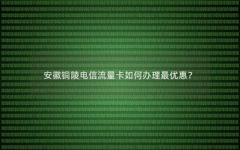 安徽铜陵电信流量卡如何办理最优惠？