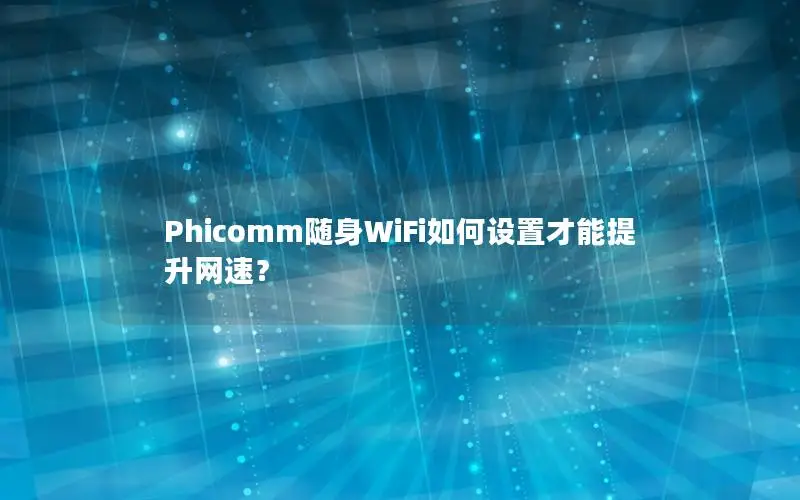 Phicomm随身WiFi如何设置才能提升网速？