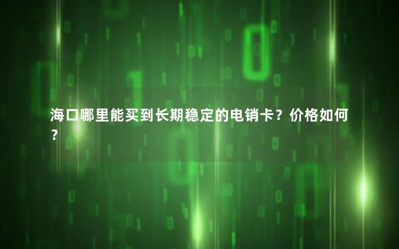 海口哪里能买到长期稳定的电销卡？价格如何？