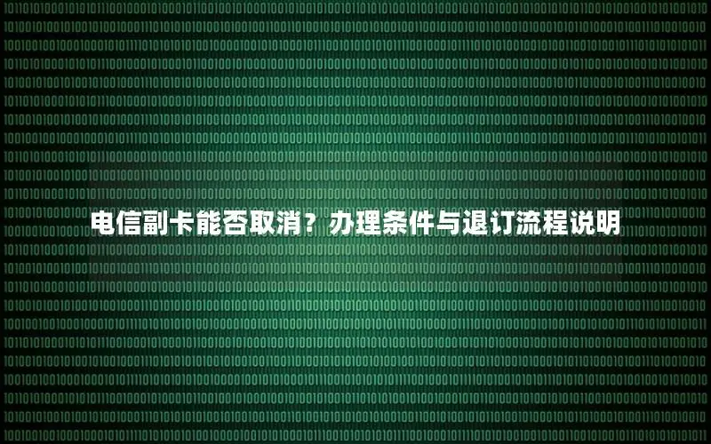 电信副卡能否取消？办理条件与退订流程说明