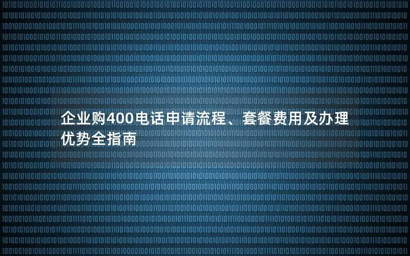 企业购400电话申请流程、套餐费用及办理优势全指南