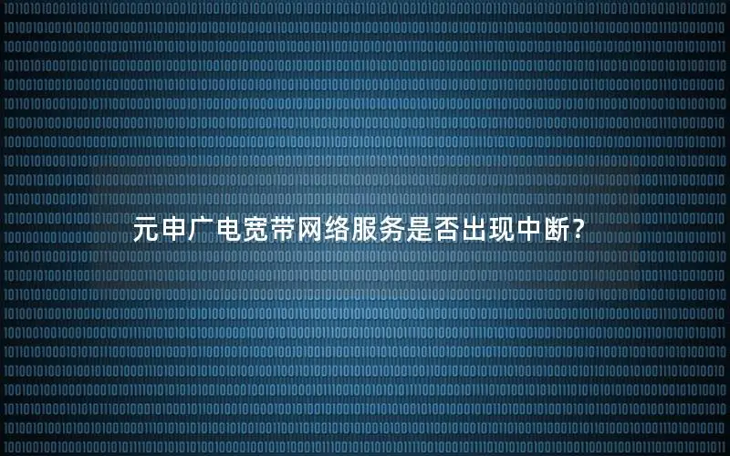 元申广电宽带网络服务是否出现中断？