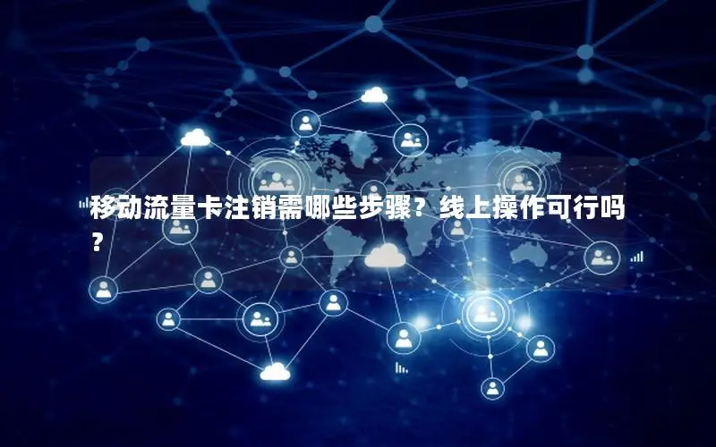 移动流量卡注销需哪些步骤？线上操作可行吗？