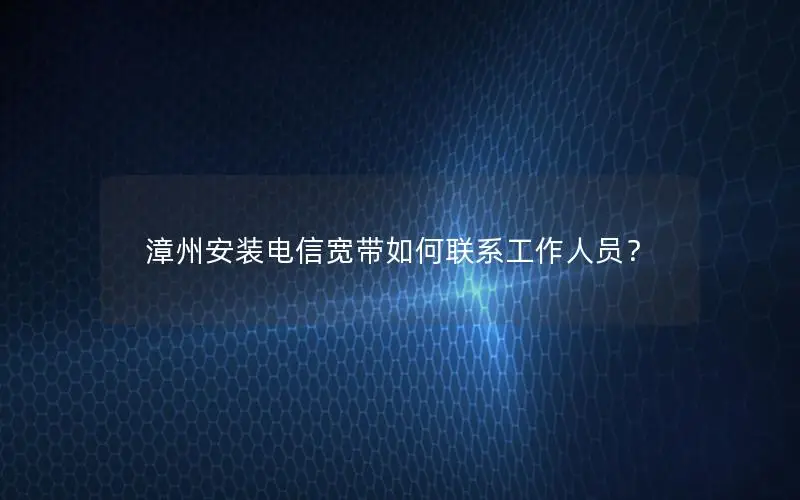 漳州安装电信宽带如何联系工作人员？