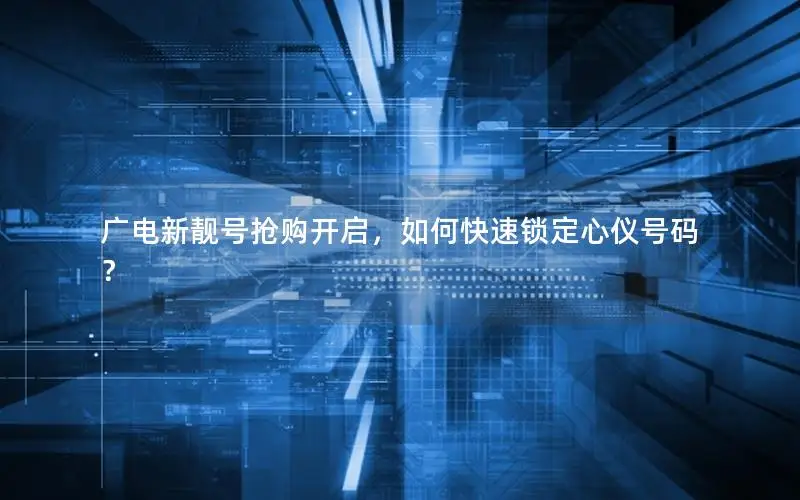 广电新靓号抢购开启，如何快速锁定心仪号码？
